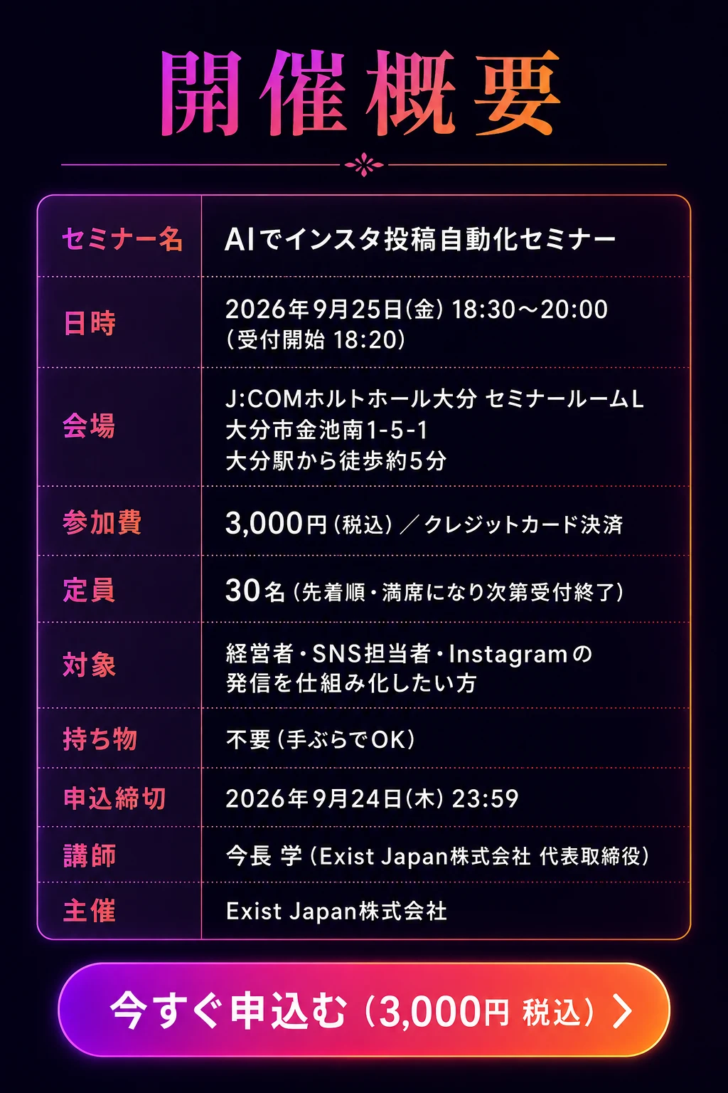 開催概要 2026年9月25日(金)18:30〜20:00 J:COMホルトホール大分セミナールームL 参加費3,000円 定員30名 申込締切9月24日(木)23:59 主催 Exist Japan株式会社